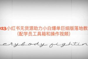 2023小红书无货源助力小白爆单巨细版落地教程（配学员工具箱和操作视频）【揭秘】
