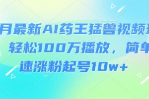 3月最新AI药王猛兽视频玩法，轻松100W播放，简单快速涨粉起号10w+
