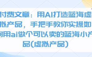 付费文章：用AI打造蓝海虚拟产品，手把手教你实操如何用ai做个可以卖的蓝海小产品(虚拟产品)
