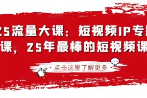 2025流量大课：短视频IP专题技能课，25年最棒的短视频课程