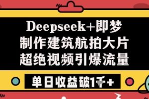 Deepseek+即梦制作建筑航拍大片超绝视频引爆流量单日收益破1k+