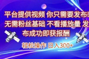 平台提供视频，你只需要发布， 无需粉丝基础，不看播放量，发布成功即获报酬，日入3张【揭秘】