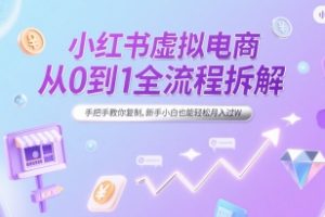 小红书虚拟电商从0到1全流程拆解，手把手教你复制，新手小白也能轻松月入过W