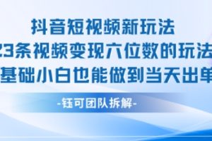 抖音短视频新玩法，23条视频变现六位数，0基础小白也能做到当天出单