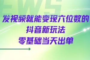 发视频就能变现六位数的抖音新玩法，0基础当天出单