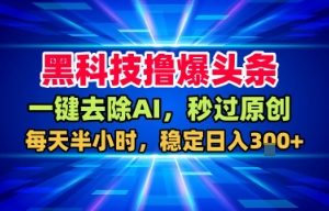 黑科技撸爆头条，一键去除AI，秒过原创，每天半小时，稳定日入3张+【揭秘】