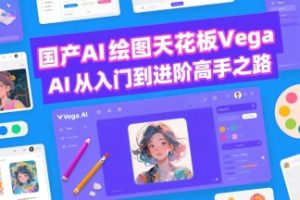 国产AI绘图天花板 Vega AI从入门到进阶高手之路