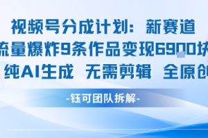 视频号新玩法 9条作品变现6.9k 纯AI生成无需剪辑全原创