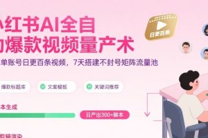 小红书AI全自动爆款视频量产术，助你单账号日更百条视频，7天搭建不封号矩阵流量池
