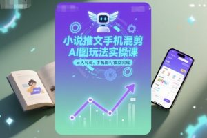 小说推文手机混剪AI图玩法实操课，日入可观，手机即可独立完成