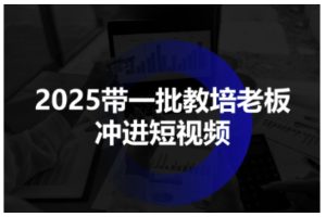 2025带一批教培老板冲进短视频，全方位助力教培人掌握短视频招生技能
