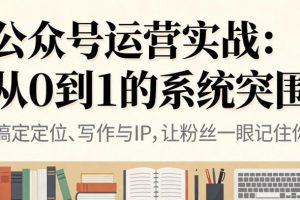 公众号运营实战，从定位到变现的全流程，从0到1的系统突围