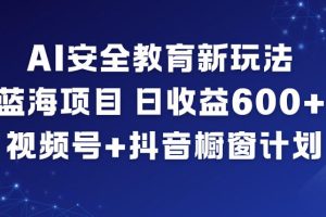 AI安全教育新玩法，蓝海项目，日收益6张+，视频号+抖音橱窗计划
